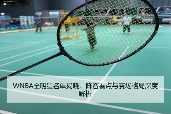 WNBA全明星名单揭晓：阵容看点与赛场格局深度解析