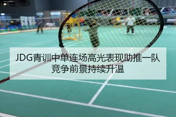 JDG青训中单连场高光表现助推一队竞争前景持续升温