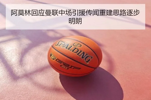 阿莫林回应曼联中场引援传闻重建思路逐步明朗