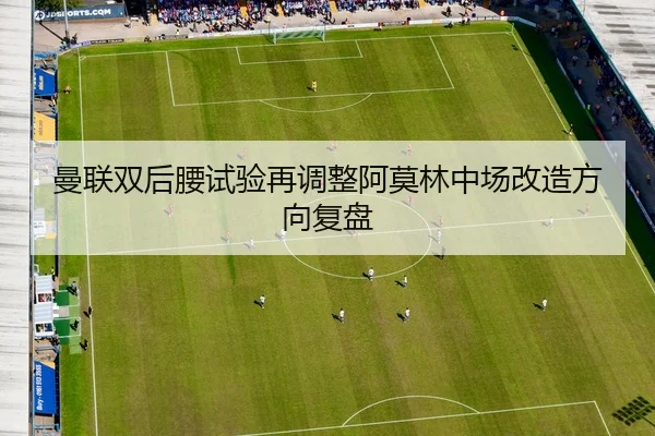曼联双后腰试验再调整阿莫林中场改造方向复盘